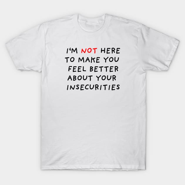 I'm Not Here to Make You Feel Better About Your Insecurities T-Shirt by DrawingEggen